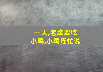 一天,老鹰要吃小鸡,小鸡连忙说