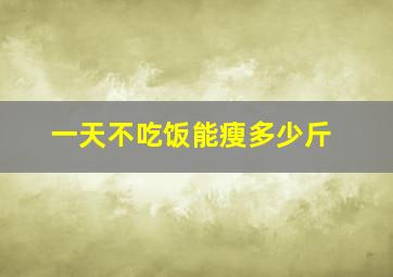 一天不吃饭能瘦多少斤