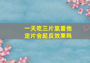 一天吃三片氯雷他定片会起反效果吗