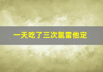 一天吃了三次氯雷他定