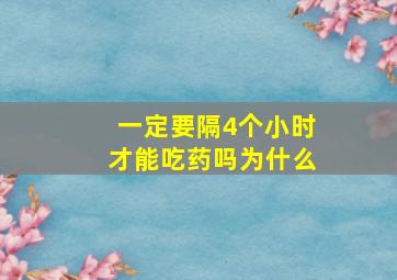 一定要隔4个小时才能吃药吗为什么