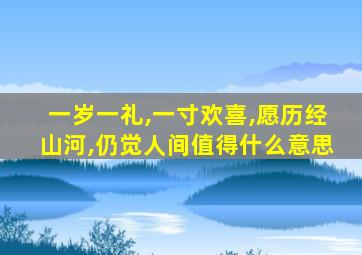 一岁一礼,一寸欢喜,愿历经山河,仍觉人间值得什么意思