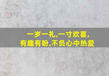 一岁一礼,一寸欢喜,有趣有盼,不负心中热爱