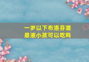 一岁以下布洛芬混悬液小孩可以吃吗