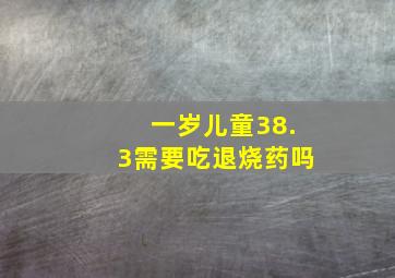 一岁儿童38.3需要吃退烧药吗