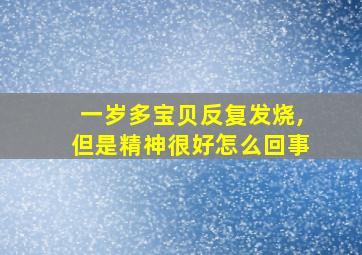 一岁多宝贝反复发烧,但是精神很好怎么回事