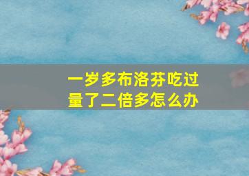 一岁多布洛芬吃过量了二倍多怎么办