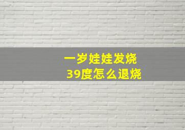 一岁娃娃发烧39度怎么退烧