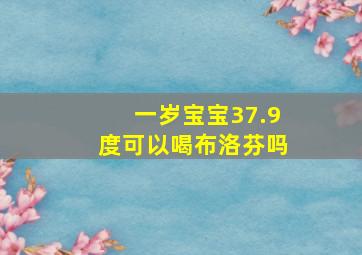 一岁宝宝37.9度可以喝布洛芬吗