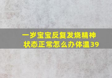 一岁宝宝反复发烧精神状态正常怎么办体温39