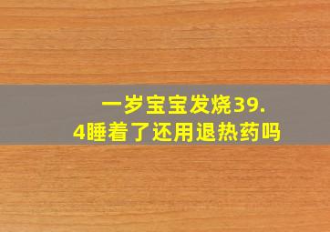 一岁宝宝发烧39.4睡着了还用退热药吗