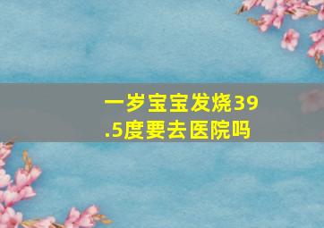 一岁宝宝发烧39.5度要去医院吗