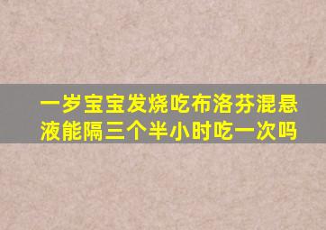 一岁宝宝发烧吃布洛芬混悬液能隔三个半小时吃一次吗