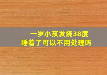 一岁小孩发烧38度睡着了可以不用处理吗