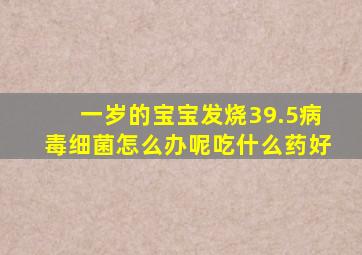 一岁的宝宝发烧39.5病毒细菌怎么办呢吃什么药好