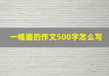 一幅画的作文500字怎么写