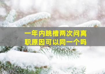 一年内跳槽两次问离职原因可以同一个吗