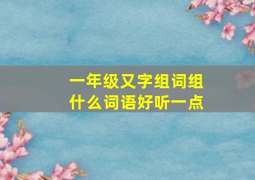 一年级又字组词组什么词语好听一点