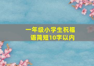 一年级小学生祝福语简短10字以内