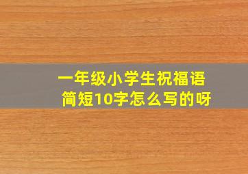 一年级小学生祝福语简短10字怎么写的呀