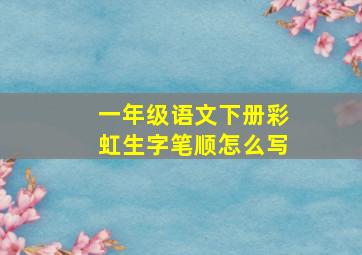 一年级语文下册彩虹生字笔顺怎么写