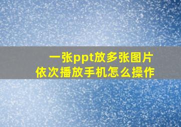 一张ppt放多张图片依次播放手机怎么操作