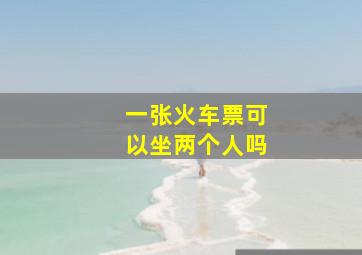 一张火车票可以坐两个人吗