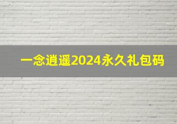 一念逍遥2024永久礼包码