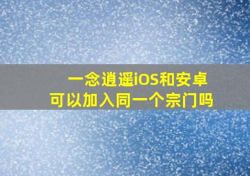 一念逍遥iOS和安卓可以加入同一个宗门吗