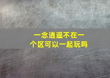 一念逍遥不在一个区可以一起玩吗