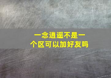 一念逍遥不是一个区可以加好友吗