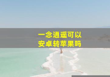 一念逍遥可以安卓转苹果吗