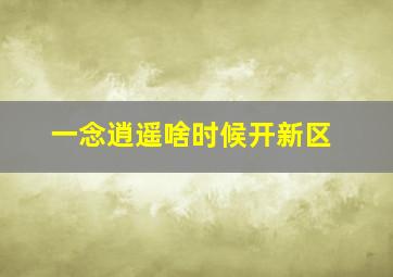 一念逍遥啥时候开新区