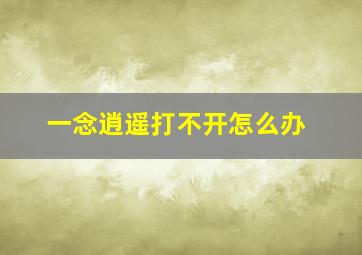 一念逍遥打不开怎么办