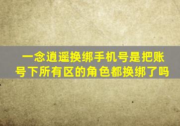 一念逍遥换绑手机号是把账号下所有区的角色都换绑了吗