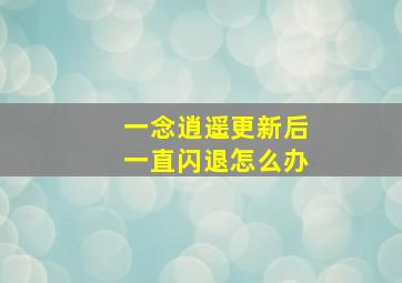 一念逍遥更新后一直闪退怎么办