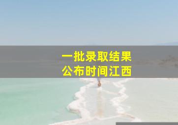 一批录取结果公布时间江西