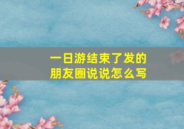 一日游结束了发的朋友圈说说怎么写