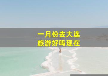 一月份去大连旅游好吗现在