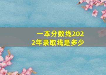 一本分数线2022年录取线是多少