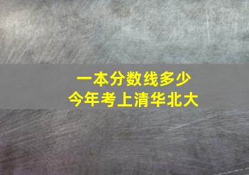 一本分数线多少今年考上清华北大