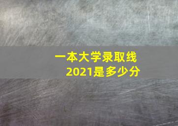 一本大学录取线2021是多少分