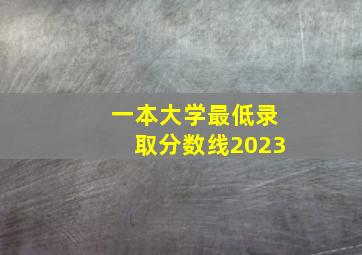 一本大学最低录取分数线2023