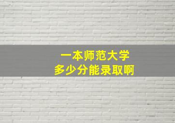 一本师范大学多少分能录取啊