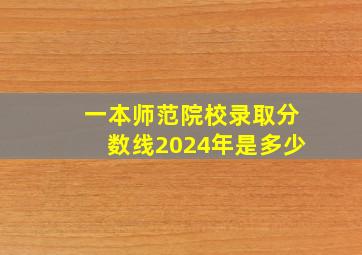 一本师范院校录取分数线2024年是多少