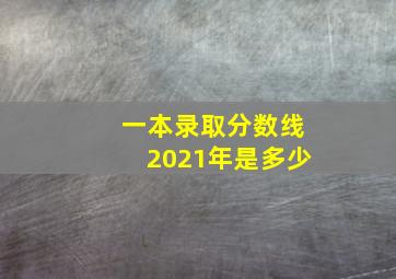 一本录取分数线2021年是多少