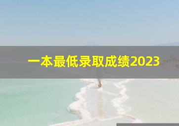 一本最低录取成绩2023