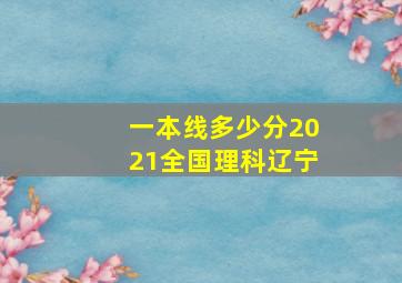 一本线多少分2021全国理科辽宁