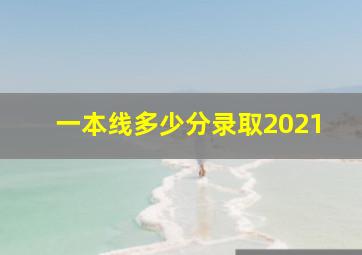 一本线多少分录取2021