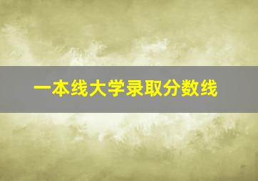 一本线大学录取分数线